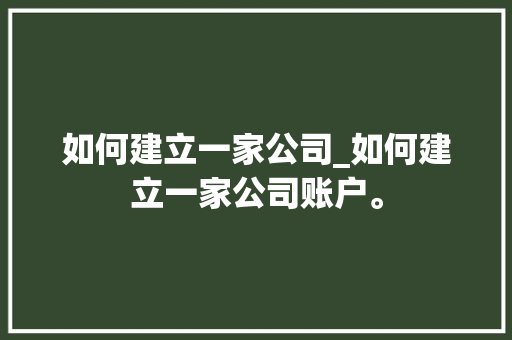 如何建立一家公司_如何建立一家公司账户。 如何建立一家公司_如何建立一家公司账户。 网站建设公司