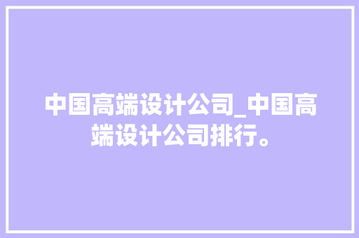中国高端设计公司_中国高端设计公司排行。 中国高端设计公司_中国高端设计公司排行。 网站建设公司