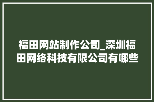 福田网站制作公司_深圳福田网络科技有限公司有哪些。 福田网站制作公司_深圳福田网络科技有限公司有哪些。 网站建设公司