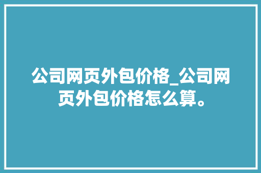 公司网页外包价格_公司网页外包价格怎么算。 公司网页外包价格_公司网页外包价格怎么算。 网站建设公司