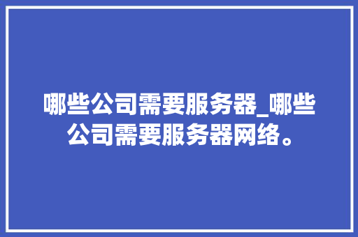 哪些公司需要服务器_哪些公司需要服务器网络。 哪些公司需要服务器_哪些公司需要服务器网络。 网站建设公司