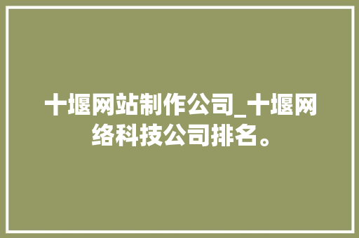 十堰网站制作公司_十堰网络科技公司排名。 十堰网站制作公司_十堰网络科技公司排名。 网站建设公司