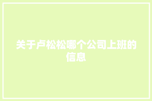关于卢松松哪个公司上班的信息 关于卢松松哪个公司上班的信息 网站建设公司