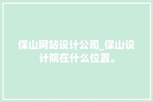 保山网站设计公司_保山设计院在什么位置。 保山网站设计公司_保山设计院在什么位置。 网站建设公司