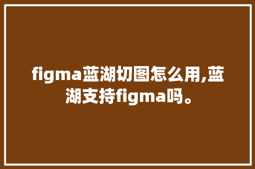figma蓝湖切图怎么用,蓝湖支持figma吗。 figma蓝湖切图怎么用,蓝湖支持figma吗。 神马SEO