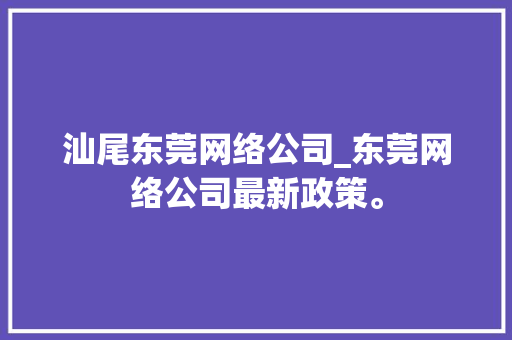 汕尾东莞网络公司_东莞网络公司最新政策。