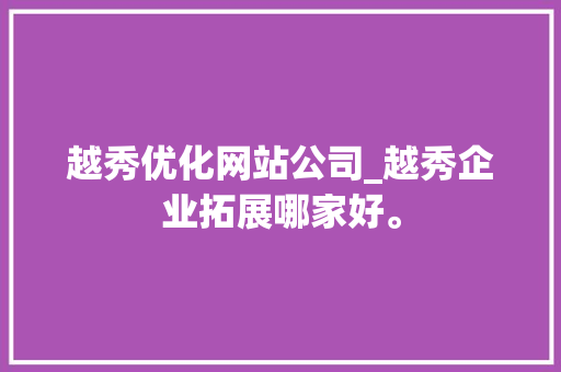 越秀优化网站公司_越秀企业拓展哪家好。 越秀优化网站公司_越秀企业拓展哪家好。 网站建设公司