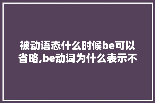 被动语态什么时候be可以省略,be动词为什么表示不再表达。