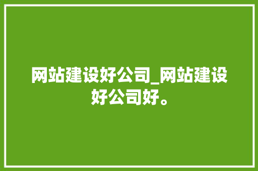 网站建设好公司_网站建设好公司好。 网站建设好公司_网站建设好公司好。 网站建设公司
