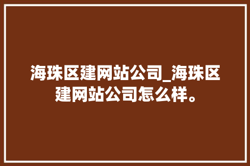 海珠区建网站公司_海珠区建网站公司怎么样。