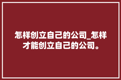 怎样创立自己的公司_怎样才能创立自己的公司。 网站建设公司 怎样创立自己的公司_怎样才能创立自己的公司。 怎样创立自己的公司_怎样才能创立自己的公司。 网站建设公司