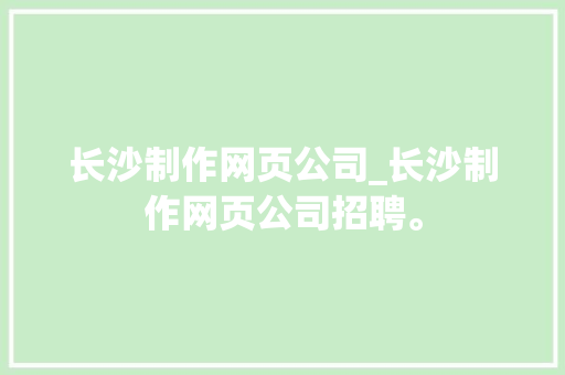 长沙制作网页公司_长沙制作网页公司招聘。 长沙制作网页公司_长沙制作网页公司招聘。 网站建设公司