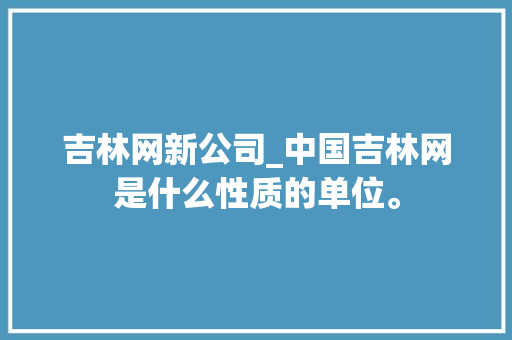 吉林网新公司_中国吉林网是什么性质的单位。 吉林网新公司_中国吉林网是什么性质的单位。 网站建设公司