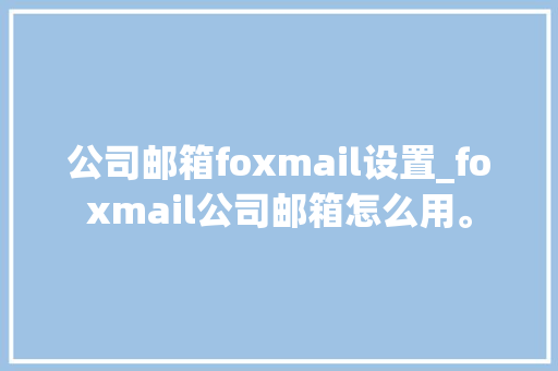 公司邮箱foxmail设置_foxmail公司邮箱怎么用。 公司邮箱foxmail设置_foxmail公司邮箱怎么用。 网站建设公司