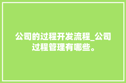 公司的过程开发流程_公司过程管理有哪些。 公司的过程开发流程_公司过程管理有哪些。 网站建设公司