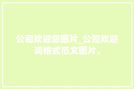 公司欢迎您图片_公司欢迎词格式范文图片。 公司欢迎您图片_公司欢迎词格式范文图片。 网站建设公司