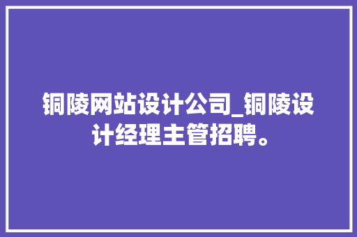 铜陵网站设计公司_铜陵设计经理主管招聘。