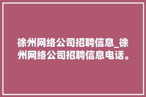 徐州网络公司招聘信息_徐州网络公司招聘信息电话。
