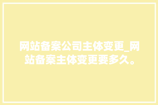网站备案公司主体变更_网站备案主体变更要多久。