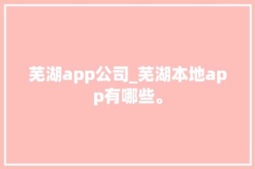 芜湖app公司_芜湖本地app有哪些。 芜湖app公司_芜湖本地app有哪些。 网站建设公司