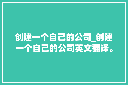 创建一个自己的公司_创建一个自己的公司英文翻译。