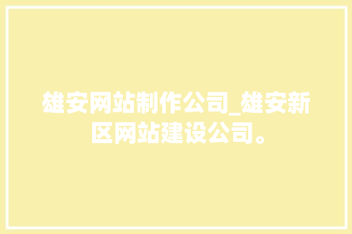 雄安网站制作公司_雄安新区网站建设公司。 雄安网站制作公司_雄安新区网站建设公司。 网站建设公司