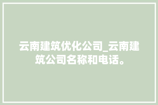云南建筑优化公司_云南建筑公司名称和电话。 云南建筑优化公司_云南建筑公司名称和电话。 网站建设公司