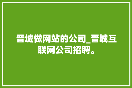 晋城做网站的公司_晋城互联网公司招聘。