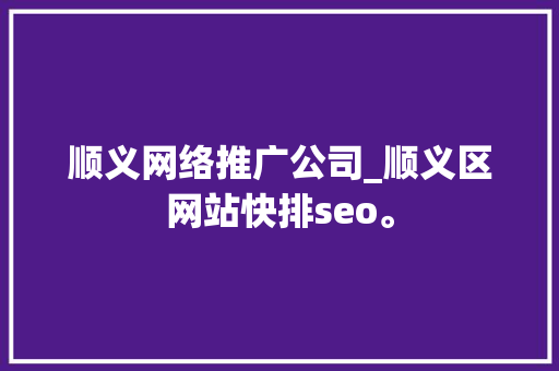 顺义网络推广公司_顺义区网站快排seo。