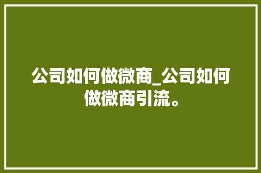 公司如何做微商_公司如何做微商引流。 公司如何做微商_公司如何做微商引流。 网站建设公司
