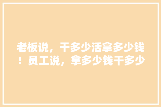 老板说，干多少活拿多少钱！员工说，拿多少钱干多少活！谁更有道理,天秤女为什么对你很凶呢。 老板说，干多少活拿多少钱！员工说，拿多少钱干多少活！谁更有道理,天秤女为什么对你很凶呢。 SEO关键词