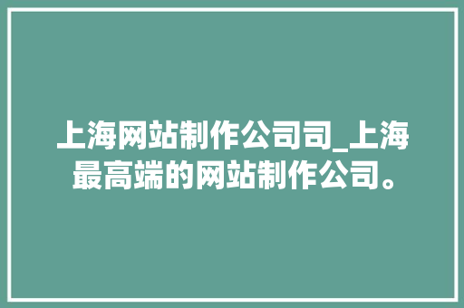 上海网站制作公司司_上海最高端的网站制作公司。 上海网站制作公司司_上海最高端的网站制作公司。 网站建设公司