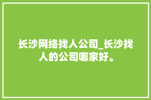 长沙网络找人公司_长沙找人的公司哪家好。