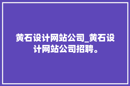 黄石设计网站公司_黄石设计网站公司招聘。