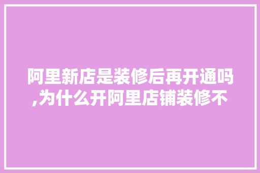 阿里新店是装修后再开通吗,为什么开阿里店铺装修不好。