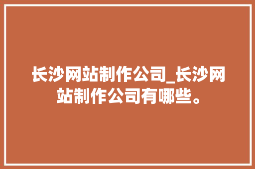 长沙网站制作公司_长沙网站制作公司有哪些。