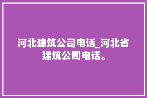 河北建筑公司电话_河北省建筑公司电话。