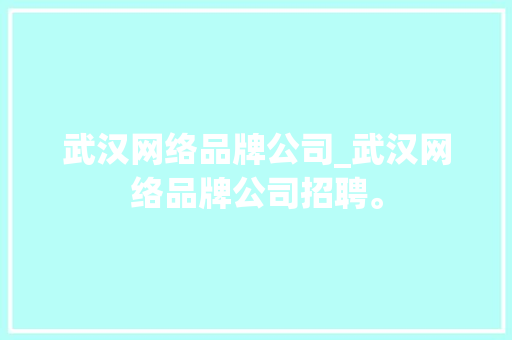 武汉网络品牌公司_武汉网络品牌公司招聘。