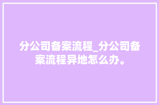 分公司备案流程_分公司备案流程异地怎么办。