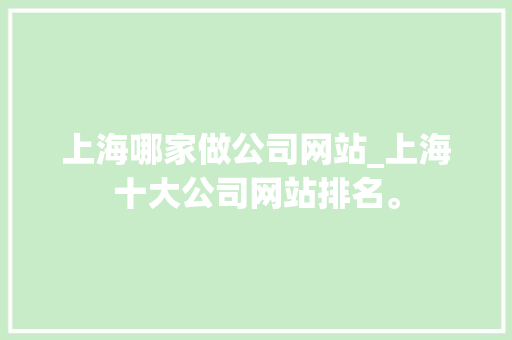 上海哪家做公司网站_上海十大公司网站排名。 上海哪家做公司网站_上海十大公司网站排名。 网站建设公司