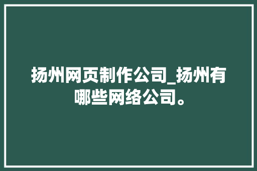 扬州网页制作公司_扬州有哪些网络公司。