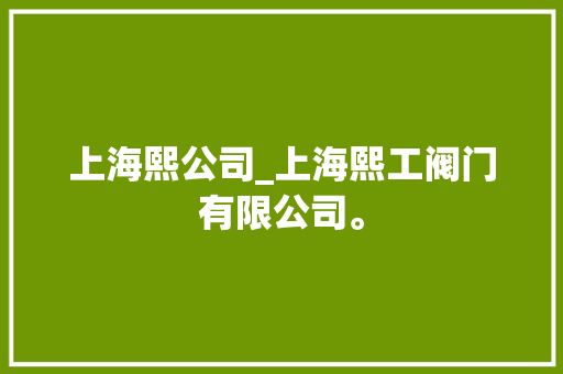 上海熙公司_上海熙工阀门有限公司。