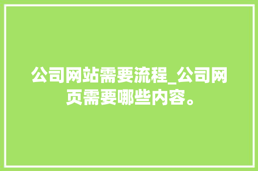 公司网站需要流程_公司网页需要哪些内容。 公司网站需要流程_公司网页需要哪些内容。 网站建设公司