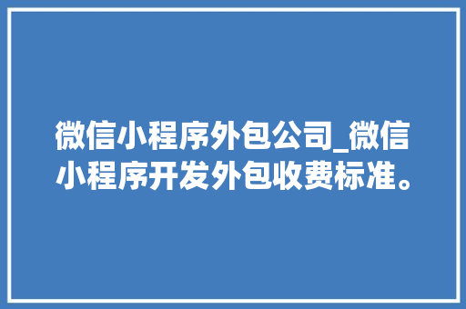 微信小程序外包公司_微信小程序开发外包收费标准。 微信小程序外包公司_微信小程序开发外包收费标准。 网站建设公司