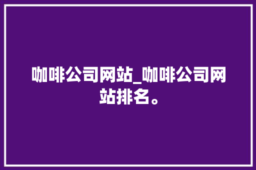 咖啡公司网站_咖啡公司网站排名。 咖啡公司网站_咖啡公司网站排名。 网站建设公司