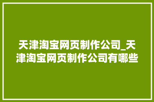 天津淘宝网页制作公司_天津淘宝网页制作公司有哪些。 天津淘宝网页制作公司_天津淘宝网页制作公司有哪些。 网站建设公司