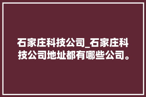 石家庄科技公司_石家庄科技公司地址都有哪些公司。 石家庄科技公司_石家庄科技公司地址都有哪些公司。 网站建设公司