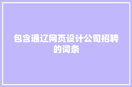 包含通辽网页设计公司招聘的词条