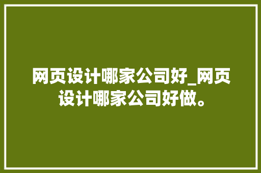 网页设计哪家公司好_网页设计哪家公司好做。 网站建设公司 网页设计哪家公司好_网页设计哪家公司好做。 网页设计哪家公司好_网页设计哪家公司好做。 网站建设公司