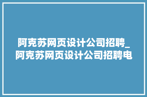 阿克苏网页设计公司招聘_阿克苏网页设计公司招聘电话。